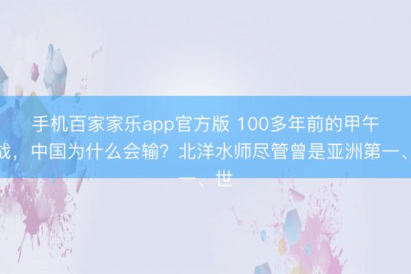 手机百家家乐app官方版 100多年前的甲午海战，中国为什么会输？北洋水师尽管曾是亚洲第一、世