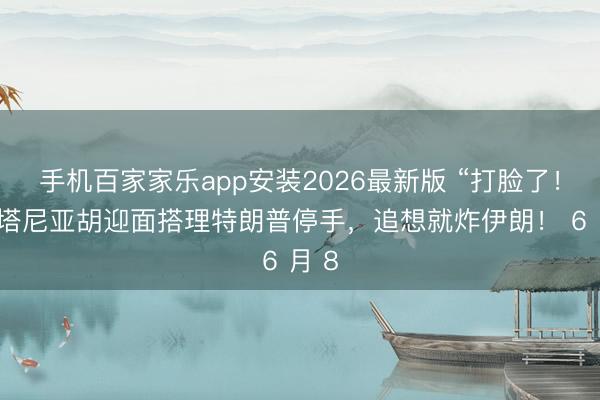 手机百家家乐app安装2026最新版 “打脸了！”内塔尼亚胡迎面搭理特朗普停手，追想就炸伊朗！ 6 月 8