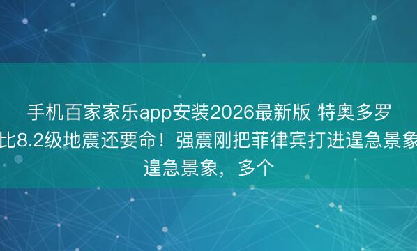 手机百家家乐app安装2026最新版 特奥多罗的嘴，比8.2级地震还要命！强震刚把菲律宾打进遑急景象，多个