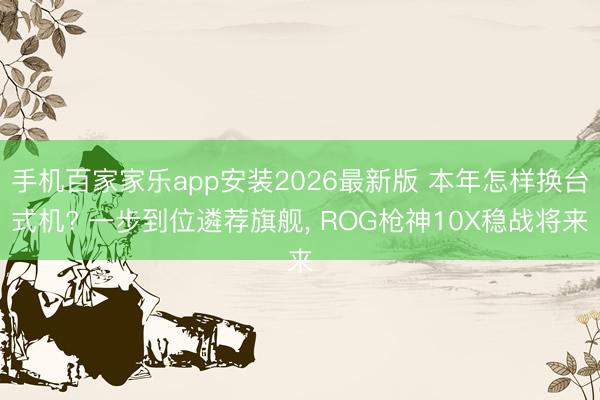 手机百家家乐app安装2026最新版 本年怎样换台式机? 一步到位遴荐旗舰， ROG枪神10X稳战将来