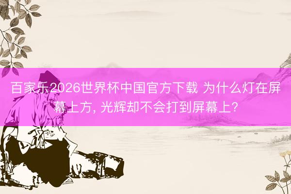 百家乐2026世界杯中国官方下载 为什么灯在屏幕上方， 光辉却不会打到屏幕上?