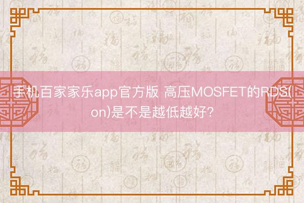 手机百家家乐app官方版 高压MOSFET的RDS(on)是不是越低越好?