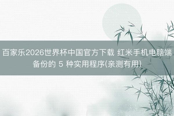 百家乐2026世界杯中国官方下载 红米手机电脑端备份的 5 种实用程序(亲测有用)