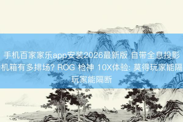 手机百家家乐app安装2026最新版 自带全息投影的机箱有多排场? ROG 枪神 10X体验: 莫得玩家能隔断