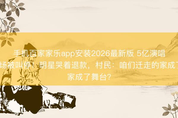 手机百家家乐app安装2026最新版 5亿演唱会临开场被叫停！明星哭着退款，村民：咱们迁走的家成了舞台？
