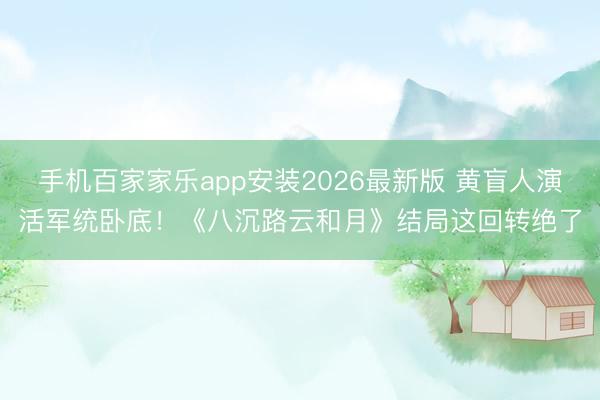 手机百家家乐app安装2026最新版 黄盲人演活军统卧底！《八沉路云和月》结局这回转绝了