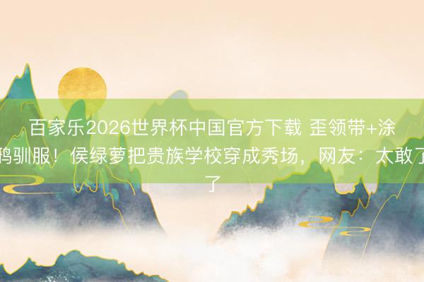 百家乐2026世界杯中国官方下载 歪领带+涂鸦驯服!侯绿萝把贵族学校穿成秀场,网友:太敢了