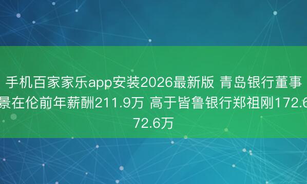 手机百家家乐app安装2026最新版 青岛银行董事长景在伦前年薪酬211.9万 高于皆鲁银行郑祖刚172.6万