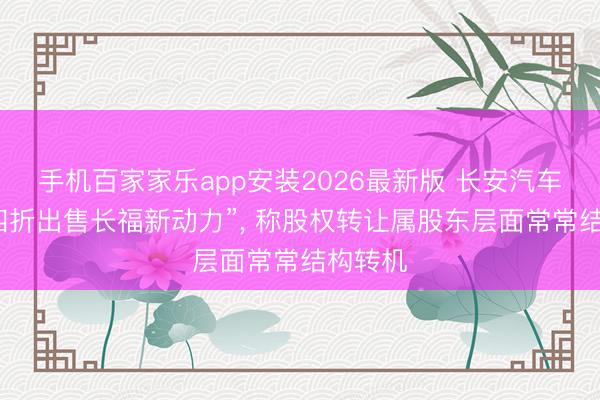 手机百家家乐app安装2026最新版 长安汽车否定“四折出售长福新动力”， 称股权转让属股东层面常常结构转机