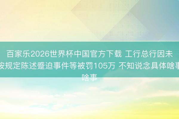 百家乐2026世界杯中国官方下载 工行总行因未按规定陈述蹙迫事件等被罚105万 不知说念具体啥事