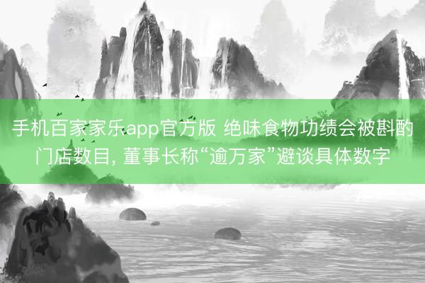 手机百家家乐app官方版 绝味食物功绩会被斟酌门店数目， 董事长称“逾万家”避谈具体数字