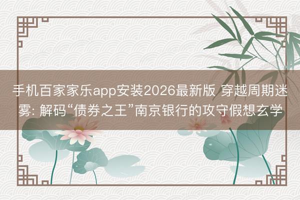 手机百家家乐app安装2026最新版 穿越周期迷雾: 解码“债券之王”南京银行的攻守假想玄学