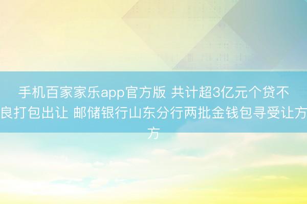 手机百家家乐app官方版 共计超3亿元个贷不良打包出让 邮储银行山东分行两批金钱包寻受让方