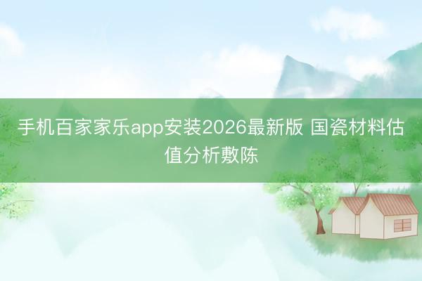 手机百家家乐app安装2026最新版 国瓷材料估值分析敷陈