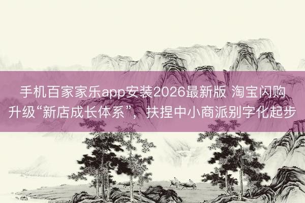 手机百家家乐app安装2026最新版 淘宝闪购升级“新店成长体系”，扶捏中小商派别字化起步
