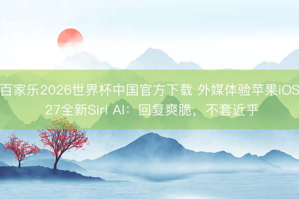 百家乐2026世界杯中国官方下载 外媒体验苹果iOS 27全新Siri AI：回复爽脆，不套近乎