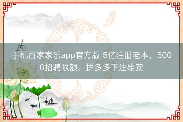 手机百家家乐app官方版 5亿注册老本，5000招聘限额，拼多多下注雄安