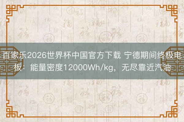 百家乐2026世界杯中国官方下载 宁德期间终极电板：能量密度12000Wh/kg，无尽靠近汽油