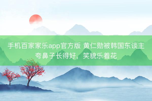 手机百家家乐app官方版 黄仁勋被韩国东谈主夸鼻子长得好，笑貌乐着花