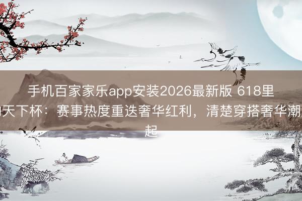 手机百家家乐app安装2026最新版 618里的天下杯：赛事热度重迭奢华红利，清楚穿搭奢华潮起