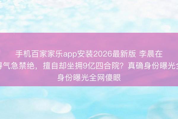 手机百家家乐app安装2026最新版 李晨在跑男累得气急禁绝，擅自却坐拥9亿四合院？真确身份曝光全网傻眼