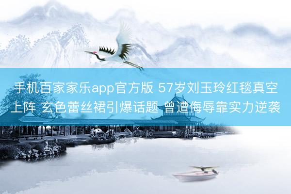 手机百家家乐app官方版 57岁刘玉玲红毯真空上阵 玄色蕾丝裙引爆话题 曾遭侮辱靠实力逆袭