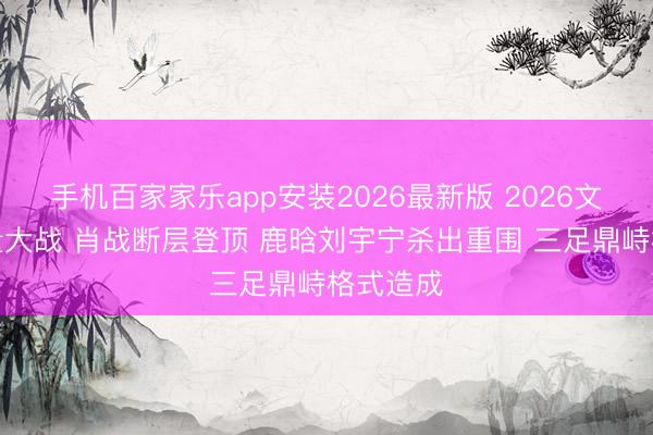 手机百家家乐app安装2026最新版 2026文娱圈流量大战 肖战断层登顶 鹿晗刘宇宁杀出重围 三足鼎峙格式造成