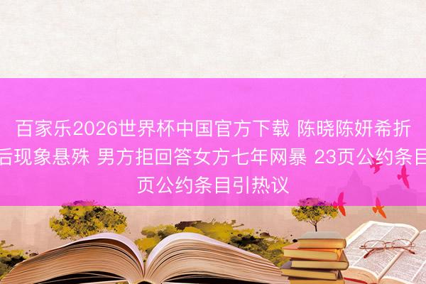 百家乐2026世界杯中国官方下载 陈晓陈妍希折柳一年后现象悬殊 男方拒回答女方七年网暴 23页公约条目引热议