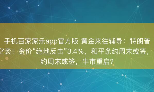 手机百家家乐app官方版 黄金来往辅导：特朗普取消对伊空袭！金价“绝地反击”3.4%，和平条约周末或签，牛市重启？