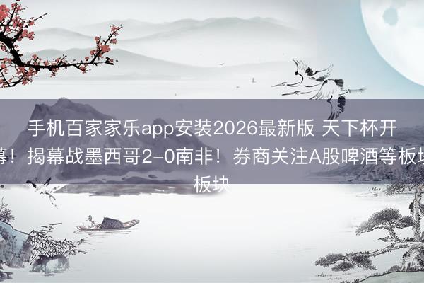 手机百家家乐app安装2026最新版 天下杯开幕!揭幕战墨西哥2-0南非!券商关注A股啤酒等板块
