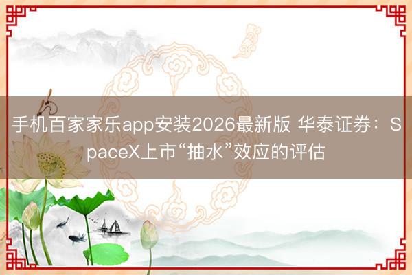 手机百家家乐app安装2026最新版 华泰证券：SpaceX上市“抽水”效应的评估