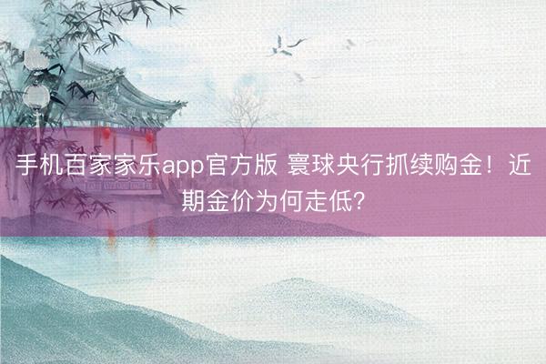 手机百家家乐app官方版 寰球央行抓续购金！近期金价为何走低？