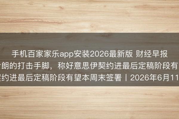 手机百家家乐app安装2026最新版 财经早报：特朗普称取消原定对伊朗的打击手脚，称好意思伊契约进最后定稿阶段有望本周末签署丨2026年6月11日