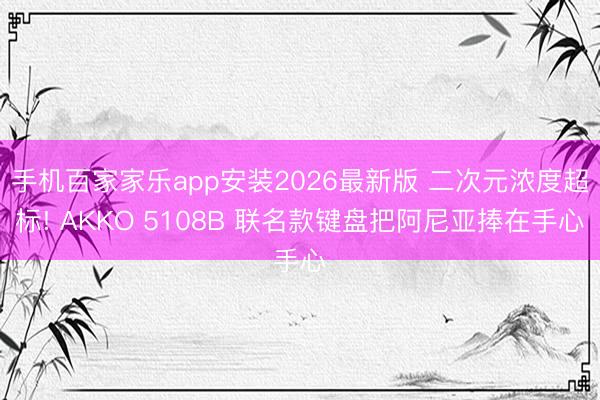 手机百家家乐app安装2026最新版 二次元浓度超标! AKKO 5108B 联名款键盘把阿尼亚捧在手心