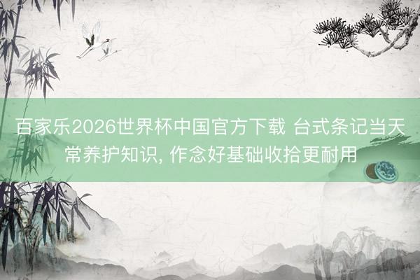 百家乐2026世界杯中国官方下载 台式条记当天常养护知识， 作念好基础收拾更耐用