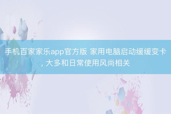 手机百家家乐app官方版 家用电脑启动缓缓变卡, 大多和日常使用风尚相关