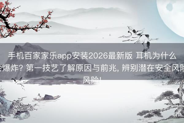 手机百家家乐app安装2026最新版 耳机为什么会爆炸? 第一技艺了解原因与前兆, 辨别潜在安全风险!
