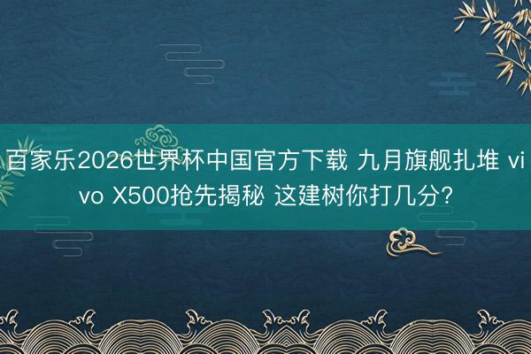 百家乐2026世界杯中国官方下载 九月旗舰扎堆 vivo X500抢先揭秘 这建树你打几分?