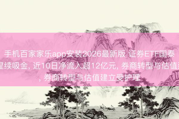 手机百家家乐app安装2026最新版 证券ETF国泰(512880)捏续吸金， 近10日净流入超12亿元， 券商转型与估值建立受护理