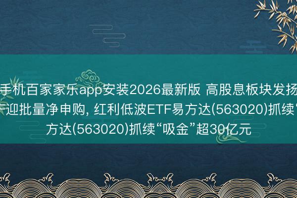 手机百家家乐app安装2026最新版 高股息板块发扬肃穆， 红利类ETF迎批量净申购， 红利低波ETF易方达(563020)抓续“吸金”超30亿元