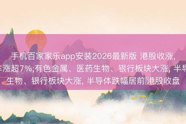 手机百家家乐app安装2026最新版 港股收涨， 科网股普涨， 理思汽车涨超7%;有色金属、医药生物、银行板块大涨， 半导体跌幅居前|港股收盘