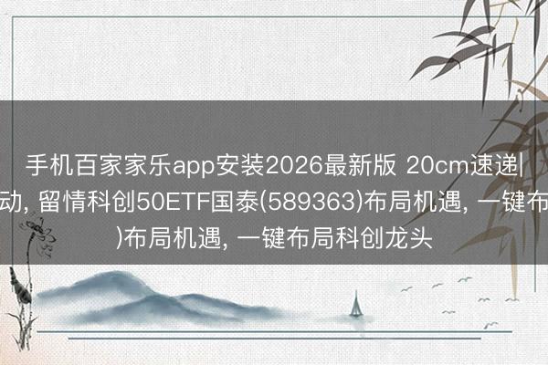 手机百家家乐app安装2026最新版 20cm速递|科技干线触动， 留情科创50ETF国泰(589363)布局机遇， 一键布局科创龙头