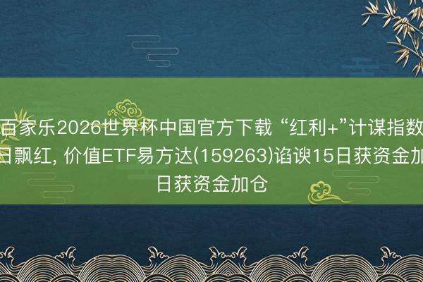 百家乐2026世界杯中国官方下载 “红利+”计谋指数本日飘红， 价值ETF易方达(159263)谄谀15日获资金加仓