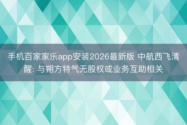 手机百家家乐app安装2026最新版 中航西飞清醒: 与朔方特气无股权或业务互助相关