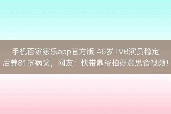 手机百家家乐app官方版 46岁TVB演员稳定后养81岁病父,网友:快带鼎爷拍好意思食视频!