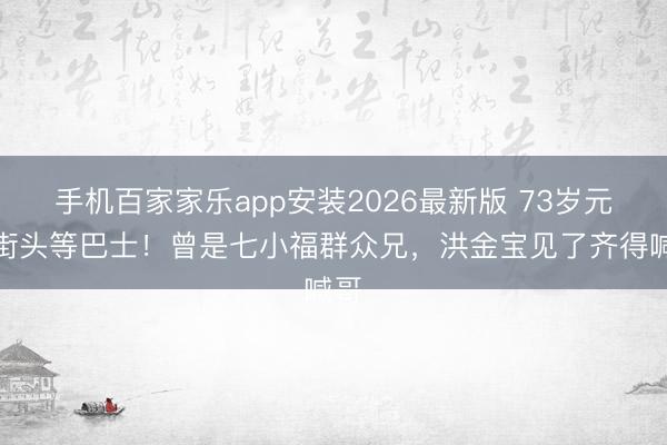 手机百家家乐app安装2026最新版 73岁元庭街头等巴士！曾是七小福群众兄，洪金宝见了齐得喊哥