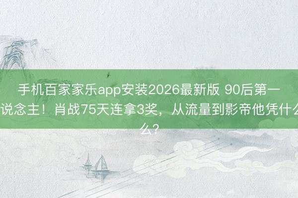 手机百家家乐app安装2026最新版 90后第一东说念主!肖战75天连拿3奖,从流量到影帝他凭什么?