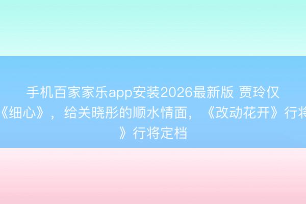 手机百家家乐app安装2026最新版 贾玲仅营救《细心》，给关晓彤的顺水情面，《改动花开》行将定档
