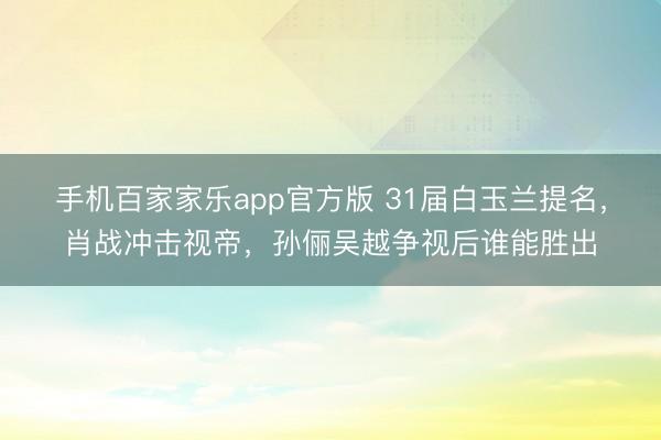 手机百家家乐app官方版 31届白玉兰提名，肖战冲击视帝，孙俪吴越争视后谁能胜出