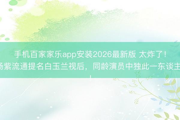 手机百家家乐app安装2026最新版 太炸了！杨紫流通提名白玉兰视后，同龄演员中独此一东谈主！